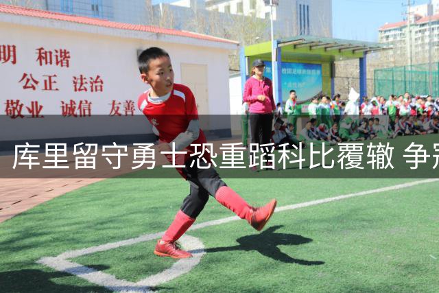 库里留守勇士恐重蹈科比覆辙 争冠前景黯淡？