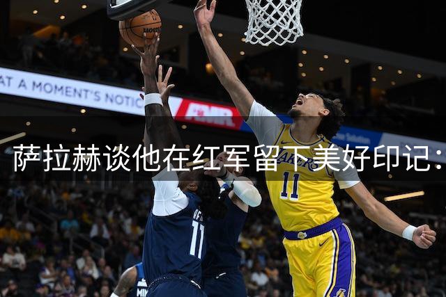 萨拉赫谈他在红军留下美好印记：我为自己取得的成就感到无比自豪